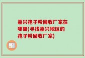 嘉兴孢子粉回收厂家在哪里(寻找嘉兴地区的孢子粉回收厂家)