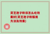 灵芝孢子粉该怎么吃效果好(灵芝孢子粉服用方法及效果)