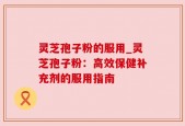 灵芝孢子粉的服用_灵芝孢子粉：高效保健补充剂的服用指南
