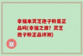 幸福来灵芝孢子粉是正品吗(幸福之源？灵芝孢子粉正品评测)