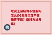 吃灵芝会肠胃不舒服吗怎么办(食用灵芝产生肠胃不适？应对方法分享)