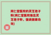 同仁堂医院的灵芝孢子粉(同仁堂医院推出灵芝孢子粉，强调健康功效)