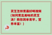 灵芝怎样煮最好喝视频(如何煮出美味的灵芝汤？教你简单易学，营养丰富！)
