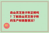 森山灵芝孢子粉正规吗？了解森山灵芝孢子粉的生产和销售情况？