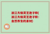 浙江方格灵芝孢子粉(浙江方格灵芝孢子粉：自然养生的素材)