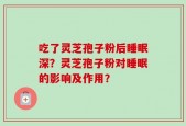 吃了灵芝孢子粉后睡眠深？灵芝孢子粉对睡眠的影响及作用？