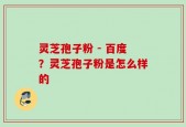 灵芝孢子粉 - 百度？灵芝孢子粉是怎么样的