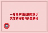 一斤孢子粉能提取多少灵芝的秘密与价值解析