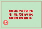 胸堵可以吃灵芝孢子粉吗？探讨灵芝孢子粉对胸堵症状的缓解作用？