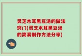灵芝木耳黑豆汤的做法窍门(灵芝木耳黑豆汤的简易制作方法分享)