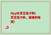 Hpy吃灵芝孢子粉(灵芝孢子粉，健康的味道)