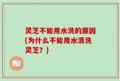 灵芝不能用水洗的原因(为什么不能用水清洗灵芝？)