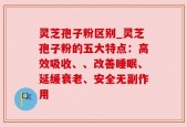 灵芝孢子粉区别_灵芝孢子粉的五大特点：高效吸收、、改善睡眠、延缓衰老、安全无副作用