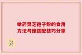哈药灵芝孢子粉的食用方法与佳搭配技巧分享
