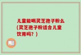 儿童能喝灵芝孢子粉么(灵芝孢子粉适合儿童饮用吗？)
