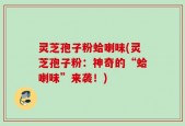 灵芝孢子粉蛤喇味(灵芝孢子粉：神奇的“蛤喇味”来袭！)