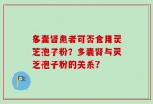 多囊肾患者可否食用灵芝孢子粉？多囊肾与灵芝孢子粉的关系？