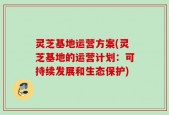灵芝基地运营方案(灵芝基地的运营计划：可持续发展和生态保护)