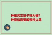 种植灵芝孢子粉大棚？种蘑菇需要戴哪种口罩