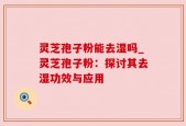 灵芝孢子粉能去湿吗_灵芝孢子粉：探讨其去湿功效与应用