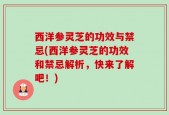 西洋参灵芝的功效与禁忌(西洋参灵芝的功效和禁忌解析，快来了解吧！)