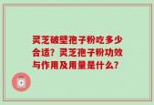 灵芝破壁孢子粉吃多少合适？灵芝孢子粉功效与作用及用量是什么？