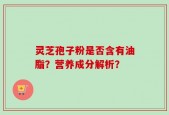 灵芝孢子粉是否含有油脂？营养成分解析？