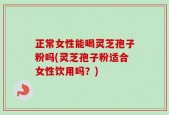 正常女性能喝灵芝孢子粉吗(灵芝孢子粉适合女性饮用吗？)
