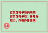 百灵芝孢子粉的功效(百灵芝孢子粉：提升免疫力，改善身体健康)