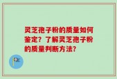灵芝孢子粉的质量如何鉴定？了解灵芝孢子粉的质量判断方法？
