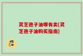 灵芝孢子油哪有卖(灵芝孢子油购买指南)