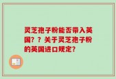 灵芝孢子粉能否带入英国？？关于灵芝孢子粉的英国进口规定？