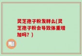 灵芝孢子粉发胖么(灵芝孢子粉会导致体重增加吗？)