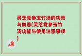 灵芝党参玉竹汤的功效与禁忌(灵芝党参玉竹汤功能与使用注意事项)
