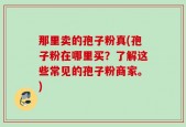 那里卖的孢子粉真(孢子粉在哪里买？了解这些常见的孢子粉商家。)