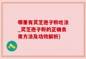 哪里有灵芝孢子粉吃法_灵芝孢子粉的正确食用方法及功效解析)