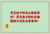灵芝孢子粉怎么服用更好？灵芝孢子粉的正确服用方法及注意事项？