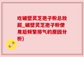 吃破壁灵芝孢子粉总放屁_破壁灵芝孢子粉使用后频繁排气的原因分析)