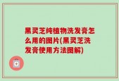 黑灵芝纯植物洗发膏怎么用的图片(黑灵芝洗发膏使用方法图解)