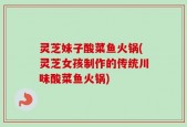 灵芝妹子酸菜鱼火锅(灵芝女孩制作的传统川味酸菜鱼火锅)
