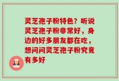 灵芝孢子粉特色？听说灵芝孢子粉非常好，身边的好多朋友都在吃，想问问灵芝孢子粉究竟有多好