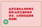山灵芝酒怎么泡好喝又简单(山灵芝酒的简单泡法，让你轻松品尝美味佳酿)