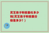 灵芝孢子粉胶囊吃多少钱(灵芝孢子粉胶囊价格是多少？)