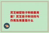 灵芝破壁狍子粉胶囊用量？灵芝孢子粉功效与作用及用量是什么