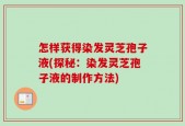 怎样获得染发灵芝孢子液(探秘：染发灵芝孢子液的制作方法)