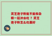 灵芝孢子粉能不能和杂粮一起冲水吃 ？灵芝孢子粉怎么吃最好
