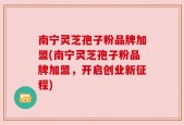 南宁灵芝孢子粉品牌加盟(南宁灵芝孢子粉品牌加盟，开启创业新征程)