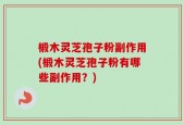 椴木灵芝孢子粉副作用(椴木灵芝孢子粉有哪些副作用？)