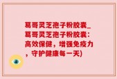 葛哥灵芝孢子粉胶囊_葛哥灵芝孢子粉胶囊：高效保健，增强免疫力，守护健康每一天)
