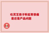 吃灵芝孢子粉后胃很痛 是还是产品问题